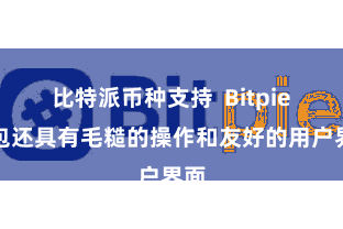 比特派币种支持 Bitpie钱包还具有毛糙的操作和友好的用户界面
