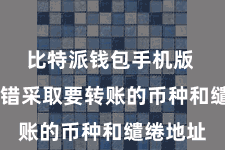 比特派钱包手机版  用户不错采取要转账的币种和缱绻地址