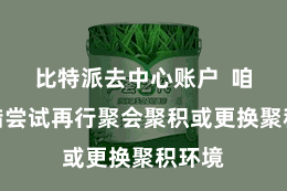 比特派去中心账户  咱们不错尝试再行聚会聚积或更换聚积环境